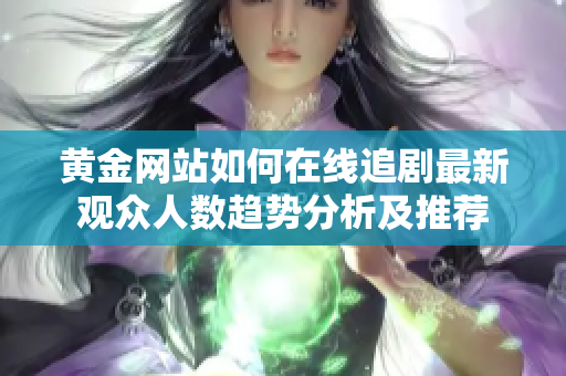 黄金网站如何在线追剧最新观众人数趋势分析及推荐