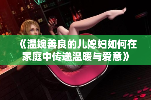 《温婉善良的儿媳妇如何在家庭中传递温暖与爱意》