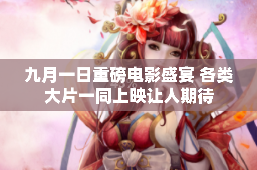 九月一日重磅电影盛宴 各类大片一同上映让人期待
