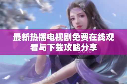 最新热播电视剧免费在线观看与下载攻略分享