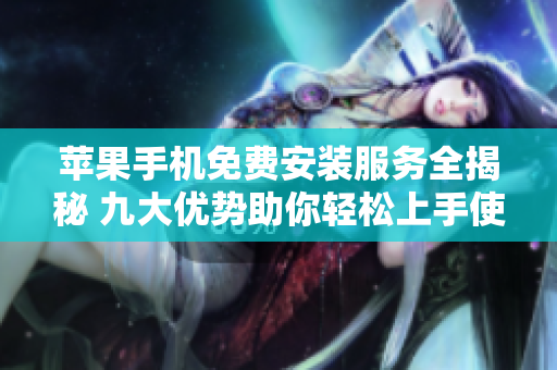 苹果手机免费安装服务全揭秘 九大优势助你轻松上手使用