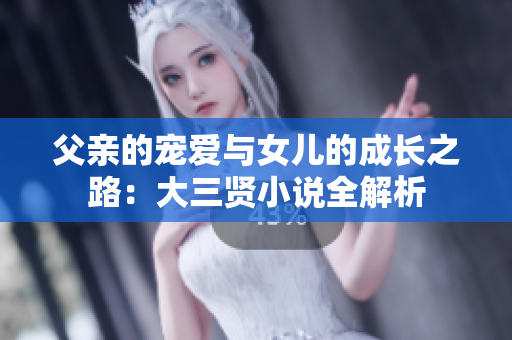 父亲的宠爱与女儿的成长之路：大三贤小说全解析