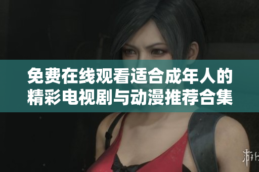 免费在线观看适合成年人的精彩电视剧与动漫推荐合集