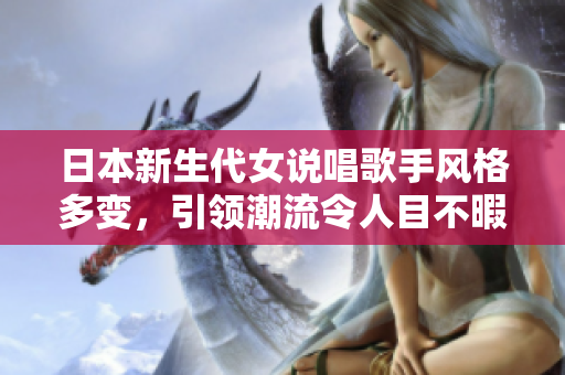 日本新生代女说唱歌手风格多变，引领潮流令人目不暇接