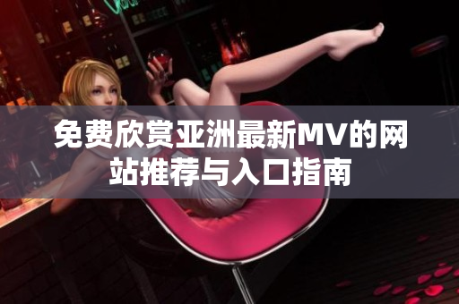 免费欣赏亚洲最新MV的网站推荐与入口指南