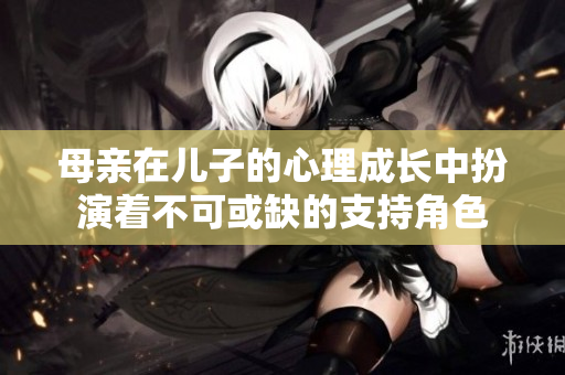 母亲在儿子的心理成长中扮演着不可或缺的支持角色