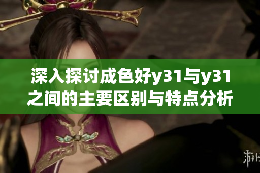 深入探讨成色好y31与y31之间的主要区别与特点分析