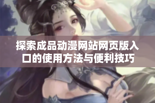 探索成品动漫网站网页版入口的使用方法与便利技巧