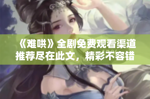 《难哄》全剧免费观看渠道推荐尽在此文，精彩不容错过