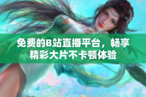 免费的B站直播平台，畅享精彩大片不卡顿体验