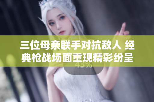 三位母亲联手对抗敌人 经典枪战场面重现精彩纷呈