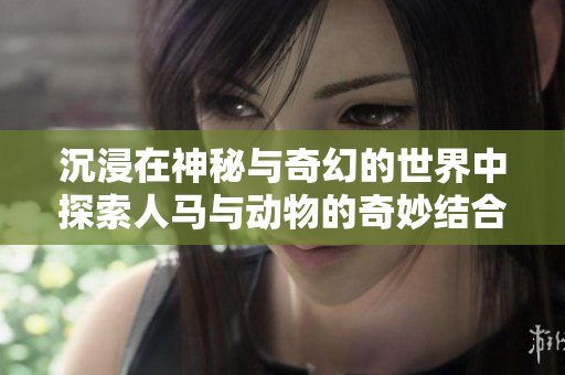 沉浸在神秘与奇幻的世界中探索人马与动物的奇妙结合