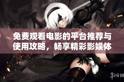 免费观看电影的平台推荐与使用攻略，畅享精彩影娱体验