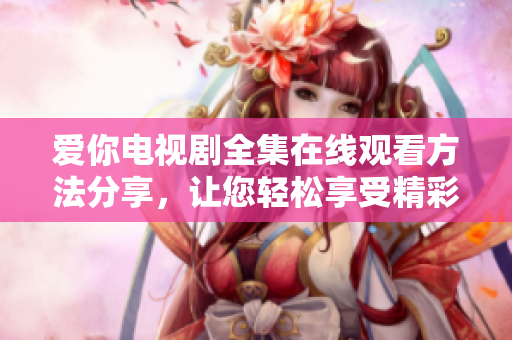 爱你电视剧全集在线观看方法分享，让您轻松享受精彩剧情