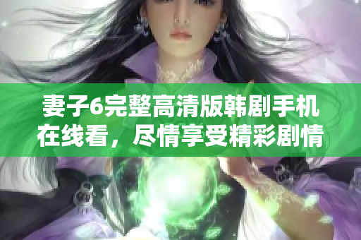 妻子6完整高清版韩剧手机在线看，尽情享受精彩剧情与震撼演出