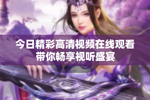 今日精彩高清视频在线观看带你畅享视听盛宴