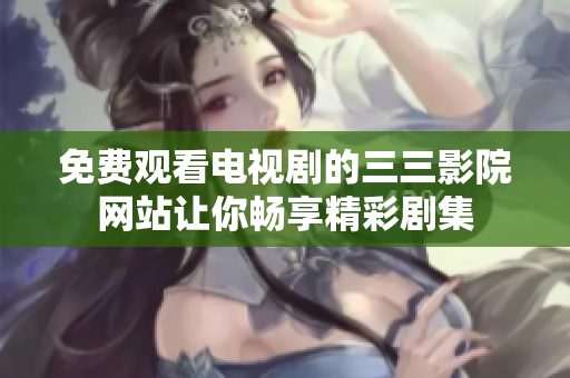 免费观看电视剧的三三影院网站让你畅享精彩剧集