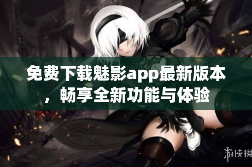 免费下载魅影app最新版本，畅享全新功能与体验