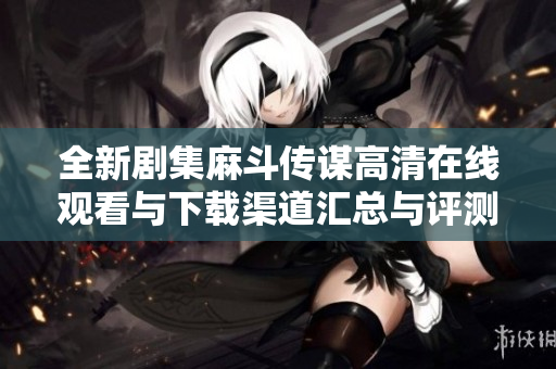 全新剧集麻斗传谋高清在线观看与下载渠道汇总与评测