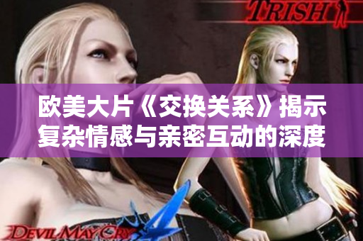 欧美大片《交换关系》揭示复杂情感与亲密互动的深度探讨