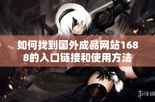 如何找到国外成品网站1688的入口链接和使用方法