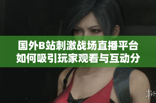 国外B站刺激战场直播平台如何吸引玩家观看与互动分析