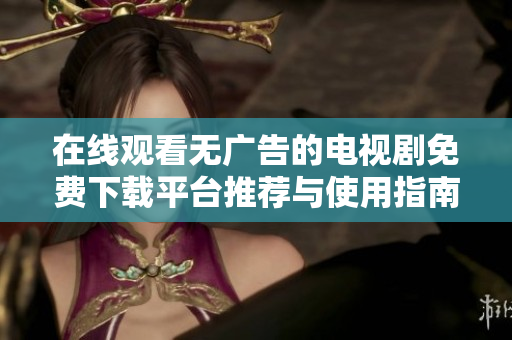 在线观看无广告的电视剧免费下载平台推荐与使用指南