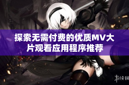 探索无需付费的优质MV大片观看应用程序推荐