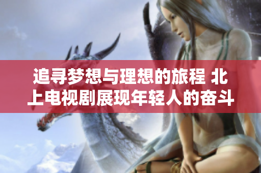 追寻梦想与理想的旅程 北上电视剧展现年轻人的奋斗故事
