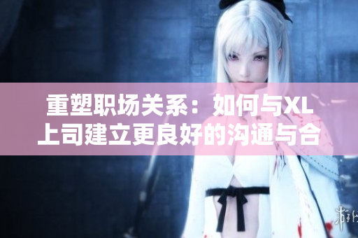 重塑职场关系：如何与XL上司建立更良好的沟通与合作模式