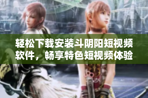 轻松下载安装斗阴阳短视频软件，畅享特色短视频体验指导教程