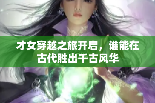 才女穿越之旅开启，谁能在古代胜出千古风华