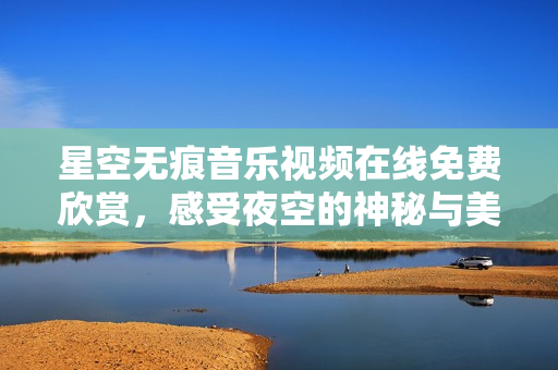 星空无痕音乐视频在线免费欣赏，感受夜空的神秘与美丽