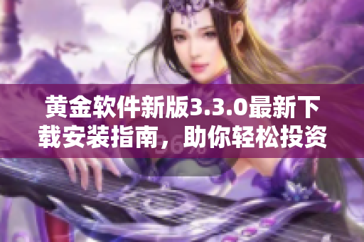 黄金软件新版3.3.0最新下载安装指南，助你轻松投资黄金市场