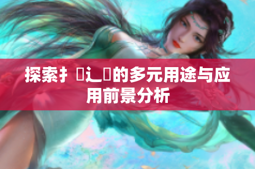 探索扌喿辶畐的多元用途与应用前景分析