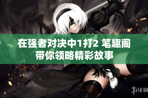 在强者对决中1打2 笔趣阁带你领略精彩故事