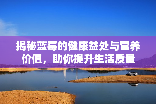 揭秘蓝莓的健康益处与营养价值，助你提升生活质量