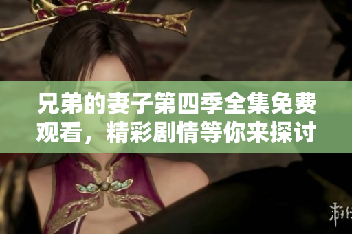 兄弟的妻子第四季全集免费观看，精彩剧情等你来探讨