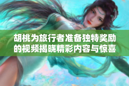 胡桃为旅行者准备独特奖励的视频揭晓精彩内容与惊喜体验