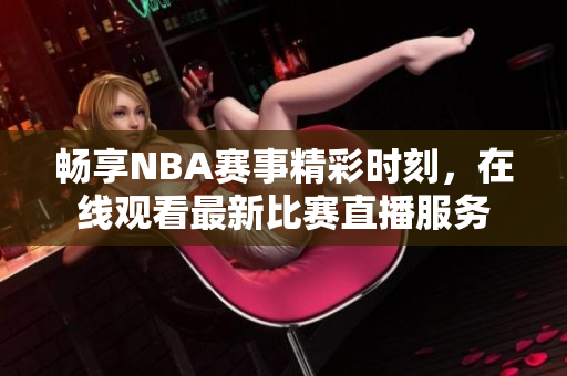 畅享NBA赛事精彩时刻，在线观看最新比赛直播服务