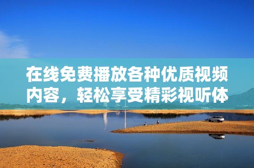 在线免费播放各种优质视频内容，轻松享受精彩视听体验