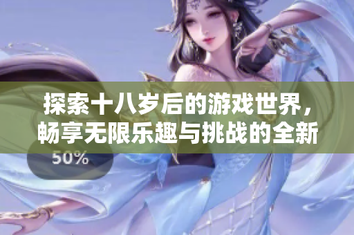 探索十八岁后的游戏世界，畅享无限乐趣与挑战的全新体验