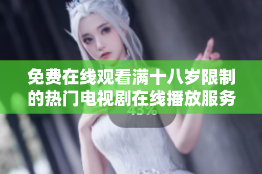 免费在线观看满十八岁限制的热门电视剧在线播放服务推荐
