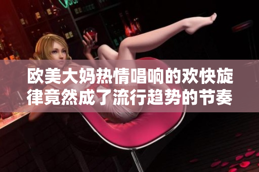 欧美大妈热情唱响的欢快旋律竟然成了流行趋势的节奏之王