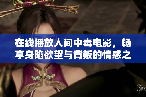 在线播放人间中毒电影，畅享身陷欲望与背叛的情感之旅