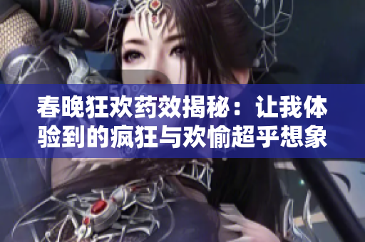 春晚狂欢药效揭秘：让我体验到的疯狂与欢愉超乎想象