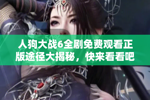 人狗大战6全剧免费观看正版途径大揭秘，快来看看吧