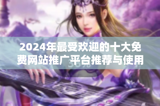 2024年最受欢迎的十大免费网站推广平台推荐与使用指南