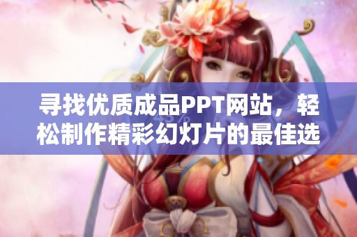 寻找优质成品PPT网站，轻松制作精彩幻灯片的最佳选择