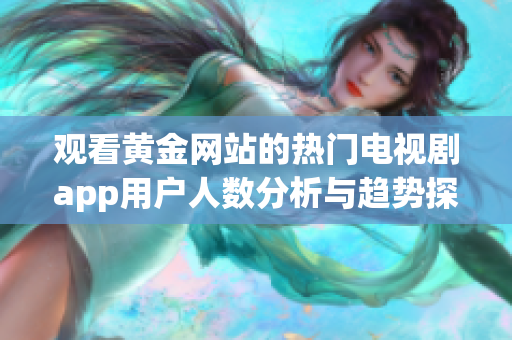 观看黄金网站的热门电视剧app用户人数分析与趋势探讨